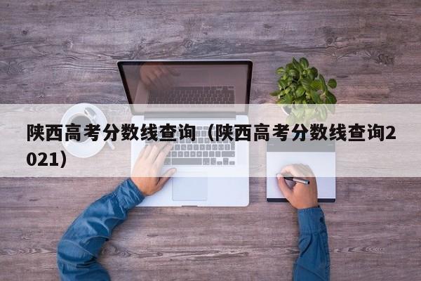 陕西高考分数线查询（陕西高考分数线查询2021）