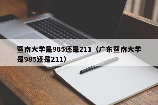 暨南大学是985还是211（广东暨南大学是985还是211）