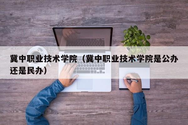 冀中职业技术学院（冀中职业技术学院是公办还是民办）