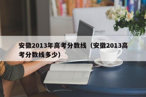 安徽2013年高考分数线（安徽2013高考分数线多少）