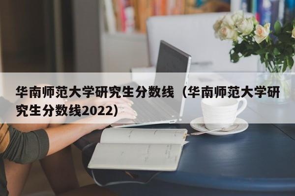 华南师范大学研究生分数线（华南师范大学研究生分数线2022）