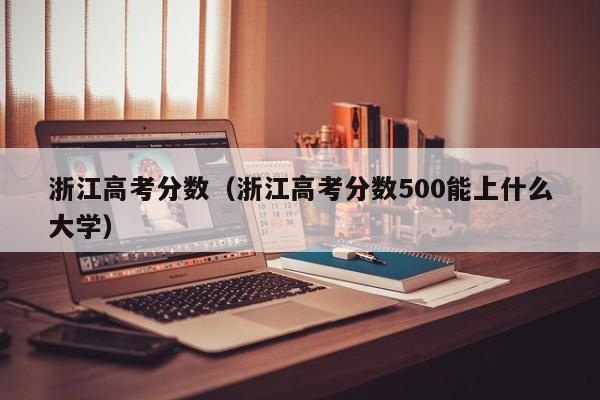 浙江高考分数（浙江高考分数500能上什么大学）