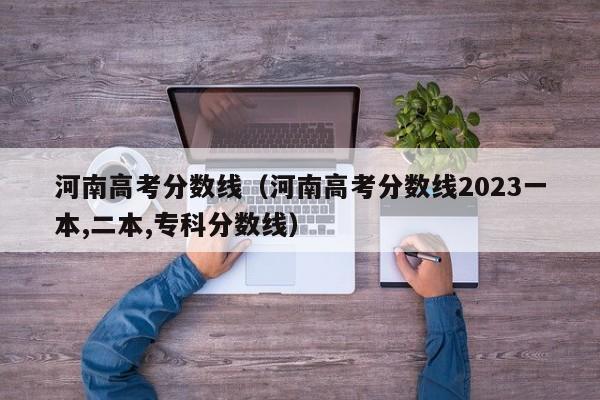 河南高考分数线（河南高考分数线2023一本,二本,专科分数线）