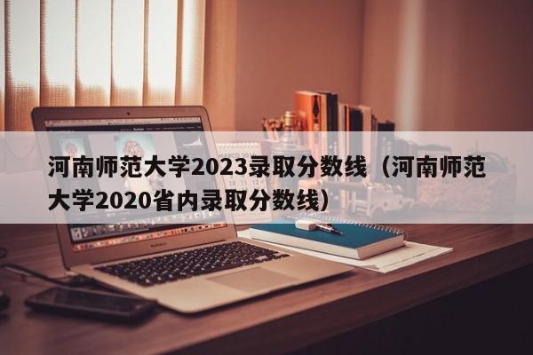 河南师范大学2023录取分数线（河南师范大学2020省内录取分数线）