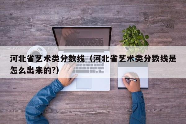 河北省艺术类分数线（河北省艺术类分数线是怎么出来的?）