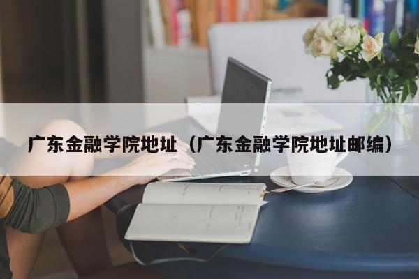 广东金融学院地址（广东金融学院地址邮编）