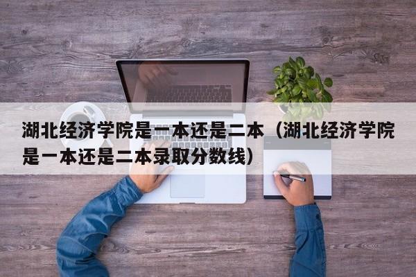 湖北经济学院是一本还是二本（湖北经济学院是一本还是二本录取分数线）