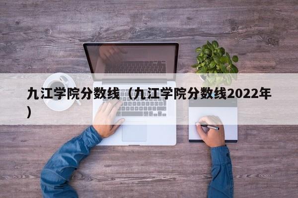 九江学院分数线（九江学院分数线2022年）