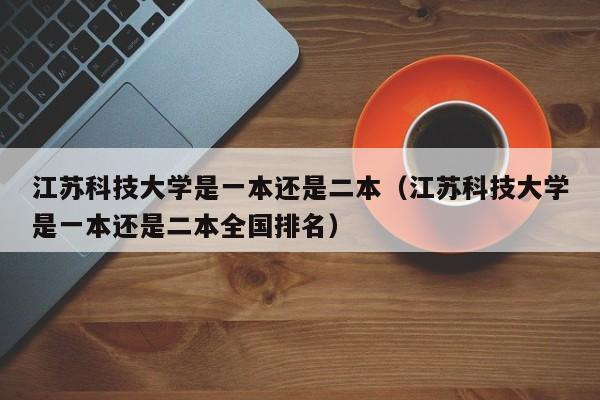 江苏科技大学是一本还是二本（江苏科技大学是一本还是二本全国排名）