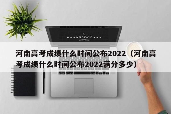 河南高考成绩什么时间公布2022（河南高考成绩什么时间公布2022满分多少）