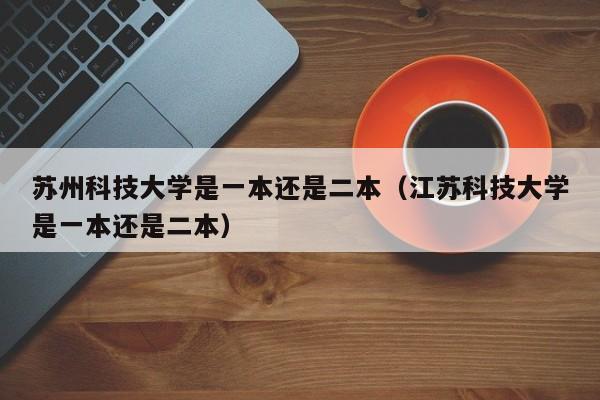 苏州科技大学是一本还是二本（江苏科技大学是一本还是二本）