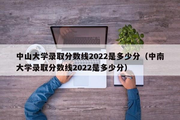 中山大学录取分数线2022是多少分（中南大学录取分数线2022是多少分）