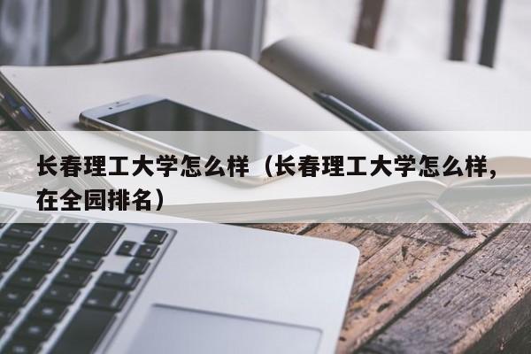 长春理工大学怎么样（长春理工大学怎么样,在全园排名）