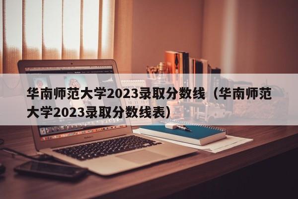 华南师范大学2023录取分数线（华南师范大学2023录取分数线表）