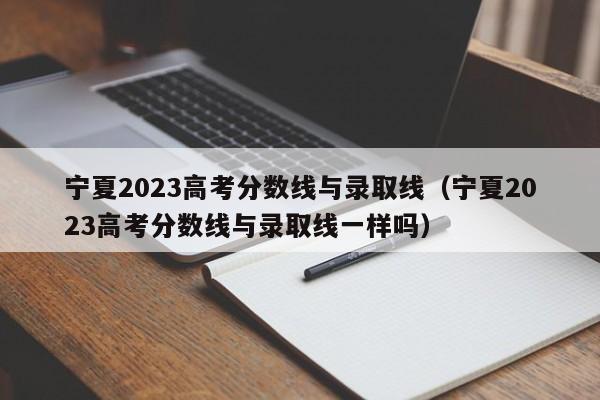 宁夏2023高考分数线与录取线（宁夏2023高考分数线与录取线一样吗）