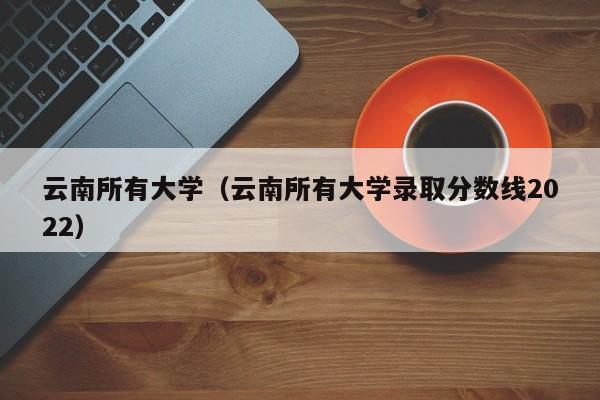 云南所有大学（云南所有大学录取分数线2022）