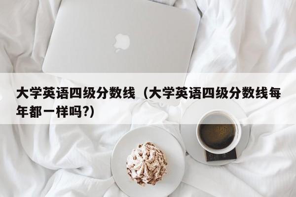 大学英语四级分数线（大学英语四级分数线每年都一样吗?）