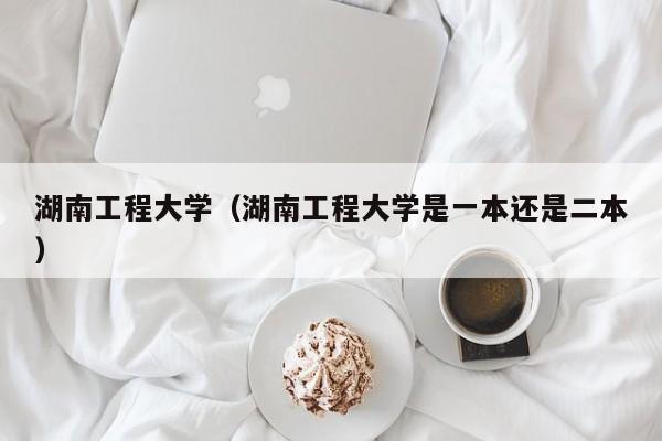 湖南工程大学（湖南工程大学是一本还是二本）