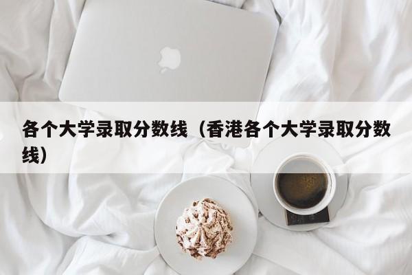 各个大学录取分数线（香港各个大学录取分数线）