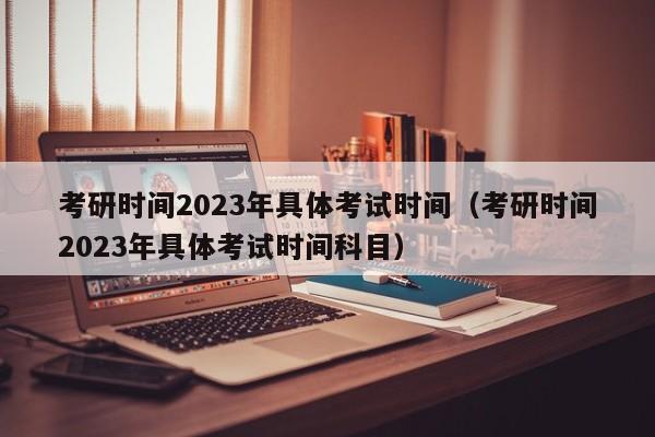 考研时间2023年具体考试时间（考研时间2023年具体考试时间科目）