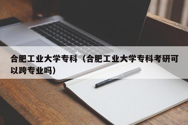 合肥工业大学专科（合肥工业大学专科考研可以跨专业吗）