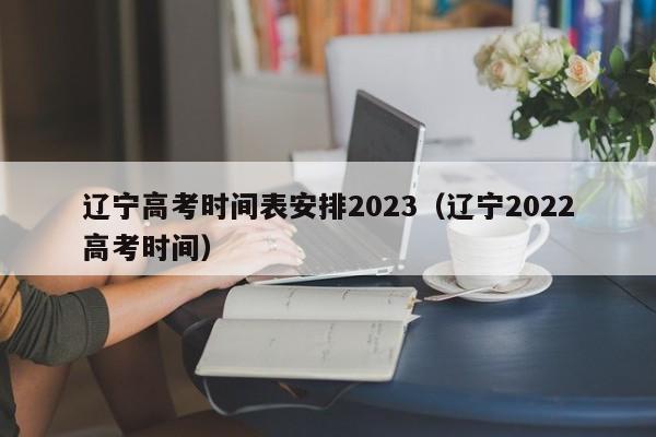 辽宁高考时间表安排2023（辽宁2022高考时间）