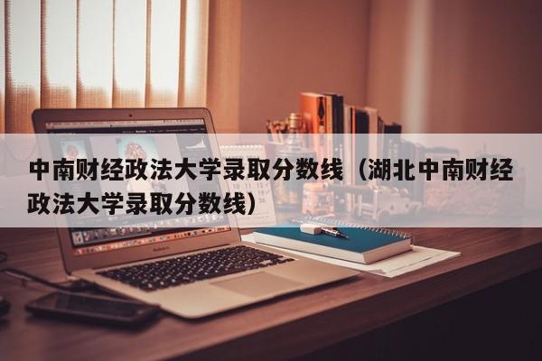 中南财经政法大学录取分数线（湖北中南财经政法大学录取分数线）