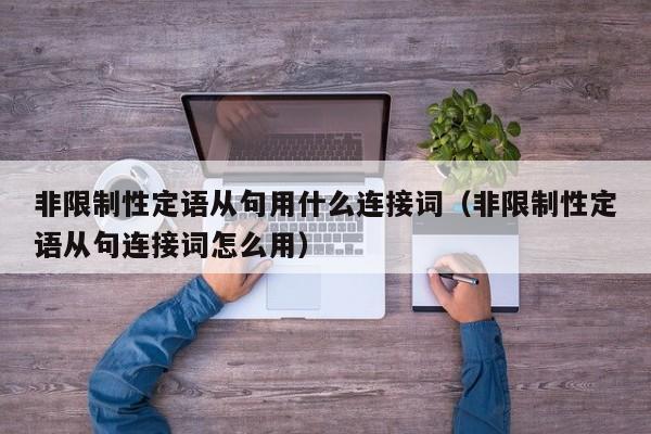 非限制性定语从句用什么连接词（非限制性定语从句连接词怎么用）