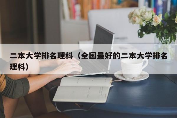 二本大学排名理科（全国最好的二本大学排名理科）