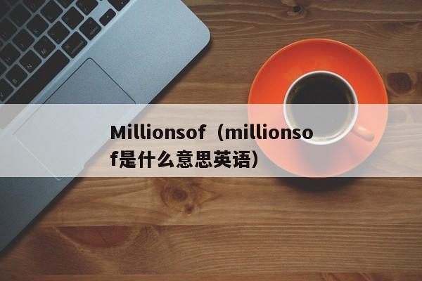 Millionsof（millionsof是什么意思英语）