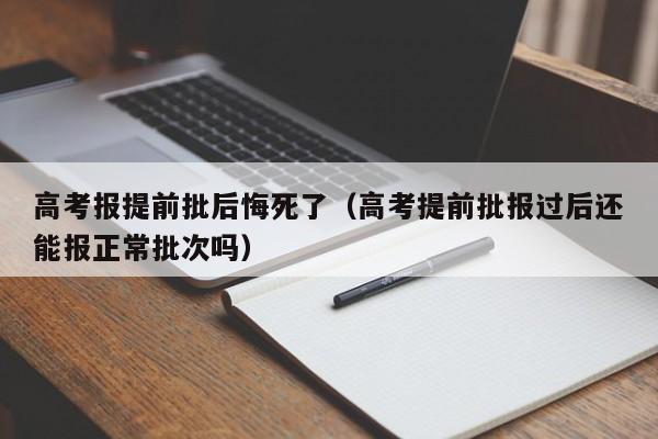 高考报提前批后悔死了（高考提前批报过后还能报正常批次吗）