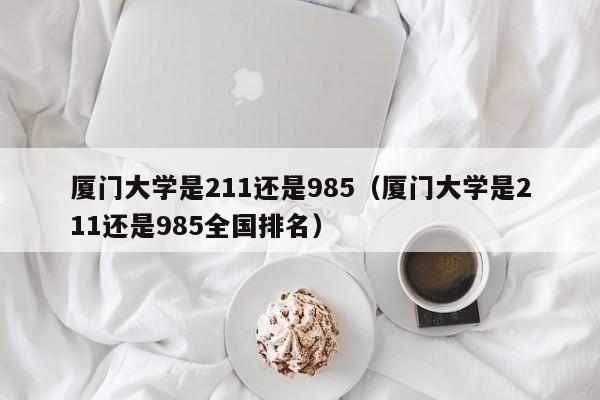 厦门大学是211还是985（厦门大学是211还是985全国排名）