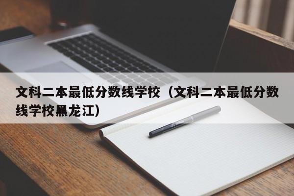 文科二本最低分数线学校（文科二本最低分数线学校黑龙江）