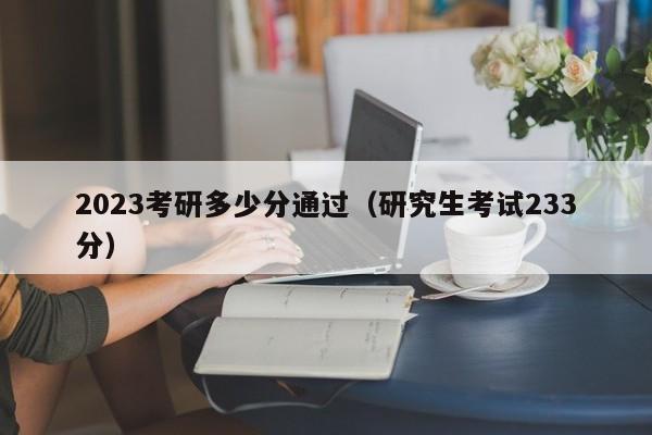 2023考研多少分通过（研究生考试233分）