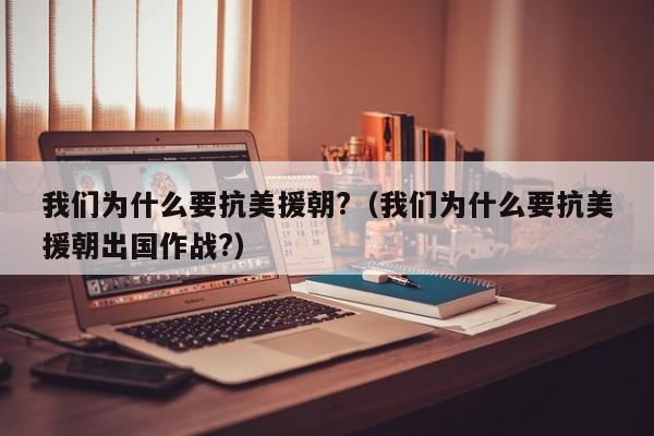 我们为什么要抗美援朝?（我们为什么要抗美援朝出国作战?）