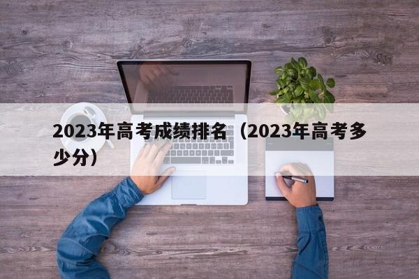 2023年高考成绩排名（2023年高考多少分）