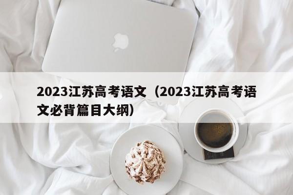 2023江苏高考语文（2023江苏高考语文必背篇目大纲）