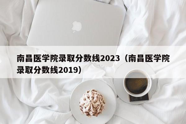 南昌医学院录取分数线2023（南昌医学院录取分数线2019）