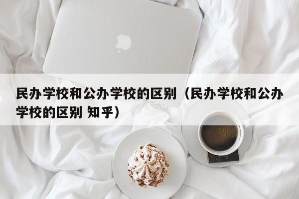 民办学校和公办学校的区别（民办学校和公办学校的区别 知乎）