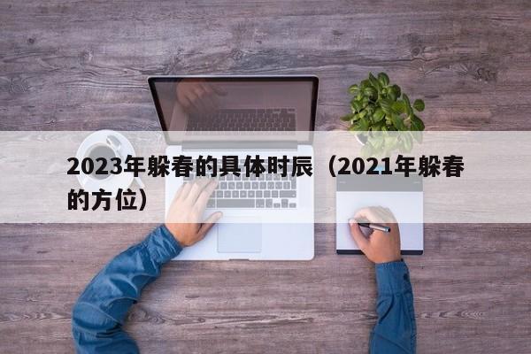 2023年躲春的具体时辰（2021年躲春的方位）