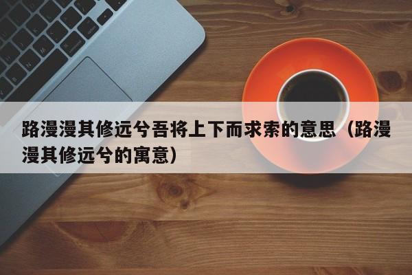 路漫漫其修远兮吾将上下而求索的意思（路漫漫其修远兮的寓意）