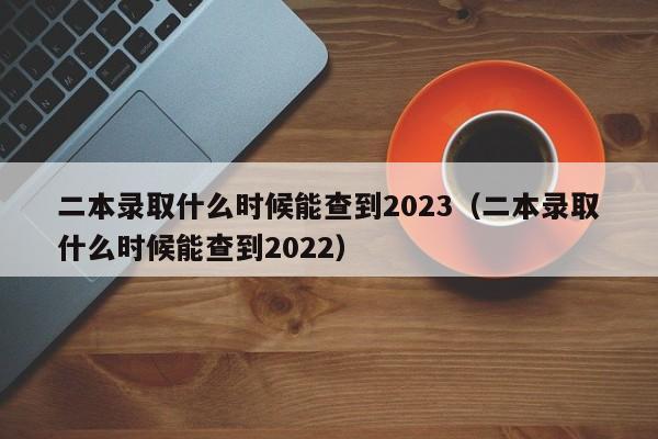 二本录取什么时候能查到2023（二本录取什么时候能查到2022）