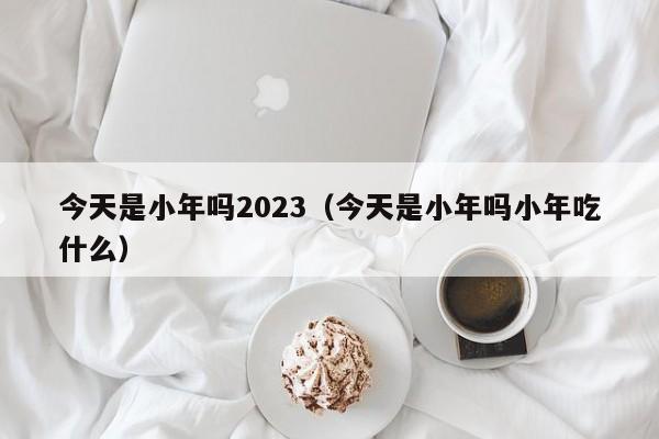 今天是小年吗2023（今天是小年吗小年吃什么）