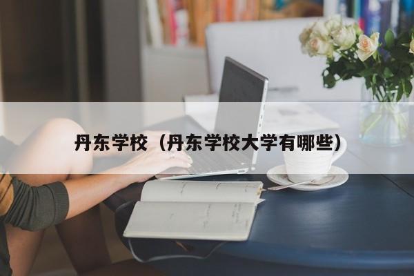 丹东学校（丹东学校大学有哪些）