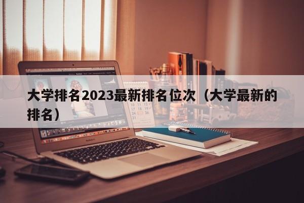 大学排名2023最新排名位次（大学最新的排名）