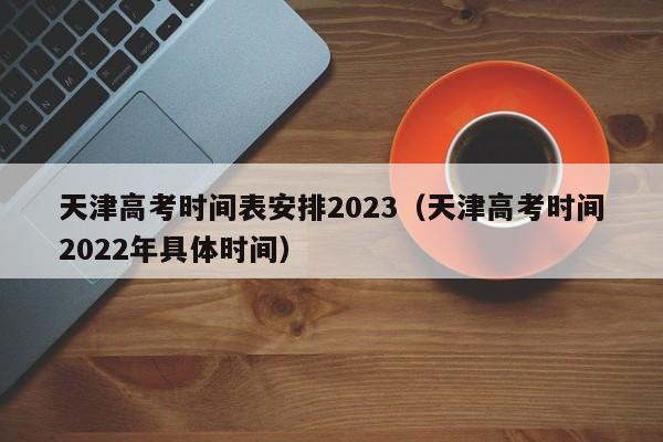 天津高考时间表安排2023（天津高考时间2022年具体时间）