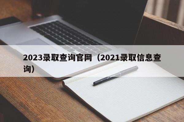 2023录取查询官网（2021录取信息查询）