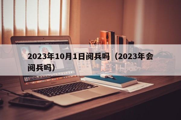 2023年10月1日阅兵吗（2023年会阅兵吗）