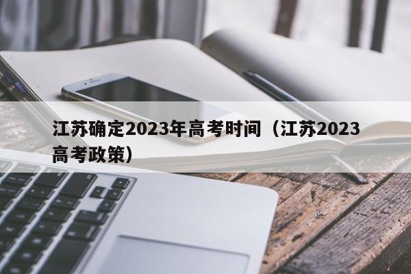 江苏确定2023年高考时间（江苏2023高考政策）