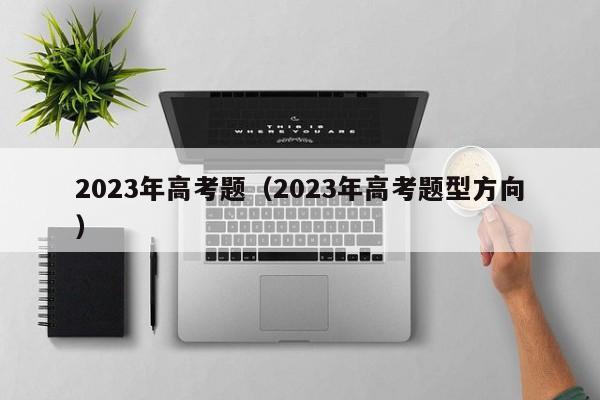 2023年高考题（2023年高考题型方向）